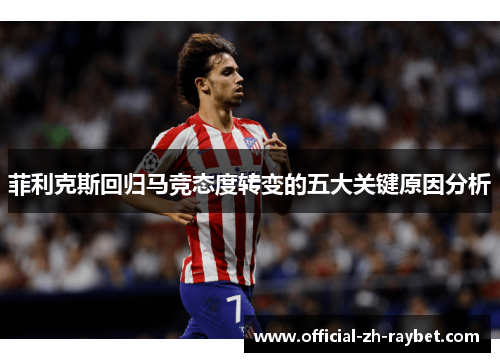 菲利克斯回归马竞态度转变的五大关键原因分析 菲利克斯回归马竞态度转变的五大关键原因分析