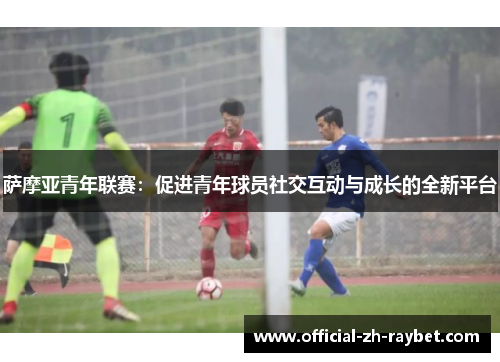 萨摩亚青年联赛:促进青年球员社交互动与成长的全新平台 萨摩亚青年联赛:促进青年球员社交互动与成长的全新平台