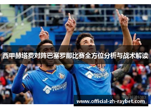 西甲赫塔费对阵巴塞罗那比赛全方位分析与战术解读 西甲赫塔费对阵巴塞罗那比赛全方位分析与战术解读