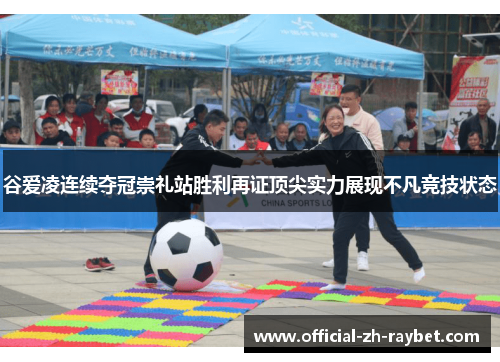 谷爱凌连续夺冠崇礼站胜利再证顶尖实力展现不凡竞技状态