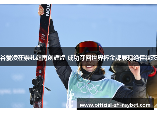 谷爱凌在崇礼站再创辉煌 成功夺回世界杯金牌展现绝佳状态 谷爱凌在崇礼站再创辉煌 成功夺回世界杯金牌展现绝佳状态