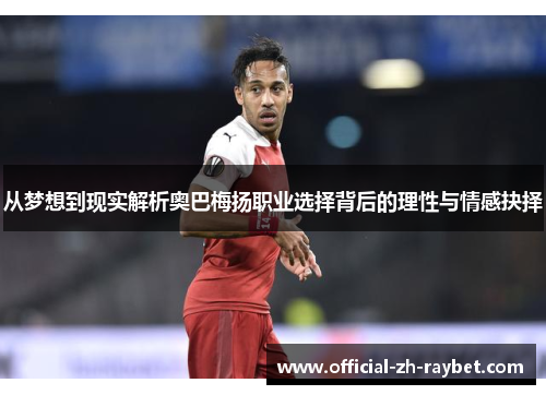 从梦想到现实解析奥巴梅扬职业选择背后的理性与情感抉择 从梦想到现实解析奥巴梅扬职业选择背后的理性与情感抉择