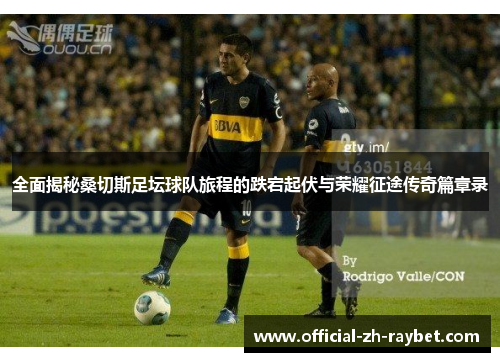 全面揭秘桑切斯足坛球队旅程的跌宕起伏与荣耀征途传奇篇章录