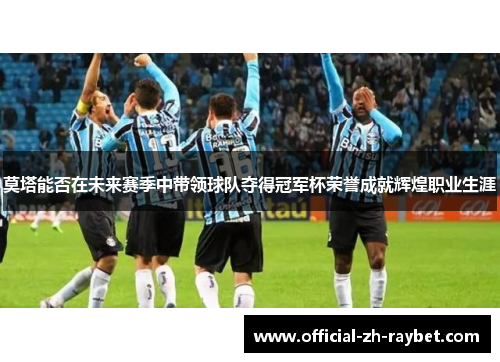 莫塔能否在未来赛季中带领球队夺得冠军杯荣誉成就辉煌职业生涯 莫塔能否在未来赛季中带领球队夺得冠军杯荣誉成就辉煌职业生涯