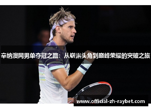辛纳澳网男单夺冠之路：从崭露头角到巅峰荣耀的突破之旅