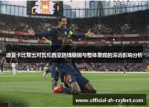 迪亚卡比复出对瓦伦西亚防线稳固与整体表现的深远影响分析 迪亚卡比复出对瓦伦西亚防线稳固与整体表现的深远影响分析