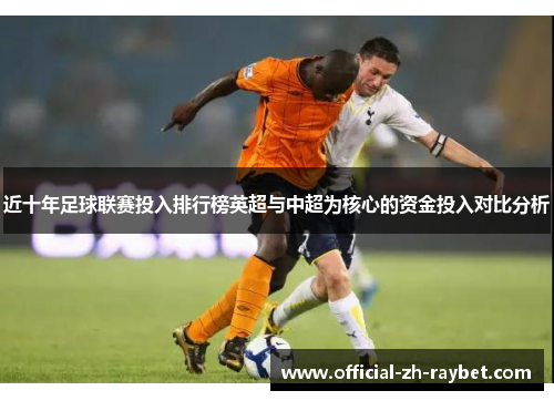 近十年足球联赛投入排行榜英超与中超为核心的资金投入对比分析 近十年足球联赛投入排行榜英超与中超为核心的资金投入对比分析