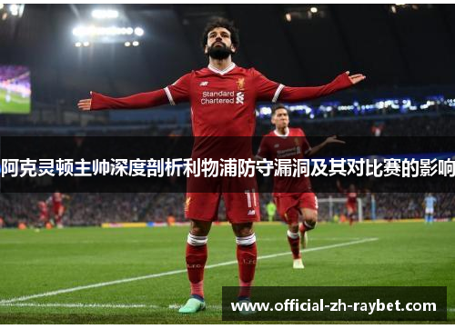 阿克灵顿主帅深度剖析利物浦防守漏洞及其对比赛的影响 阿克灵顿主帅深度剖析利物浦防守漏洞及其对比赛的影响