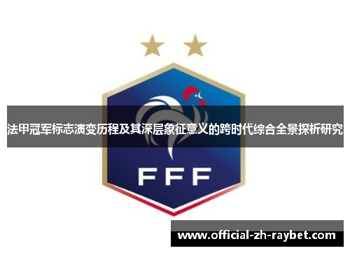 法甲冠军标志演变历程及其深层象征意义的跨时代综合全景探析研究 法甲冠军标志演变历程及其深层象征意义的跨时代综合全景探析研究