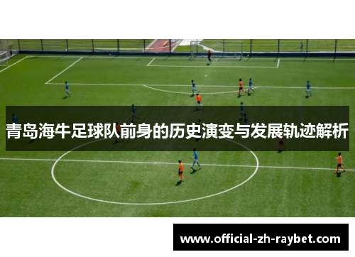 青岛海牛足球队前身的历史演变与发展轨迹解析