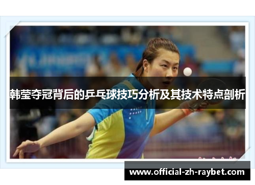 韩莹夺冠背后的乒乓球技巧分析及其技术特点剖析