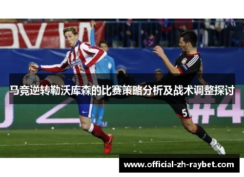 马竞逆转勒沃库森的比赛策略分析及战术调整探讨