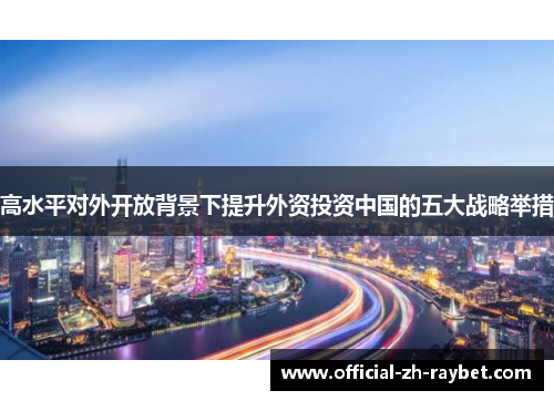 高水平对外开放背景下提升外资投资中国的五大战略举措