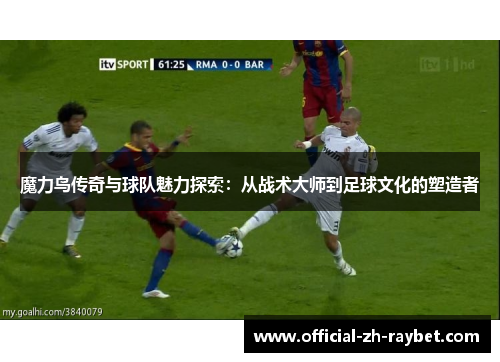 魔力鸟传奇与球队魅力探索：从战术大师到足球文化的塑造者