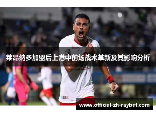 莱昂纳多加盟后上港中前场战术革新及其影响分析