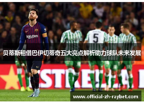 贝蒂斯租借巴伊切蒂奇五大亮点解析助力球队未来发展