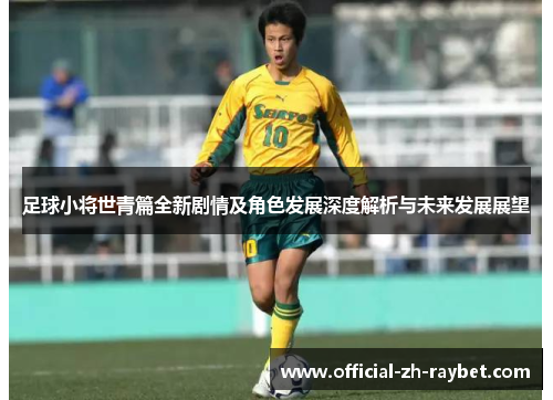 足球小将世青篇全新剧情及角色发展深度解析与未来发展展望