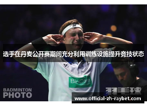 选手在丹麦公开赛期间充分利用训练设施提升竞技状态