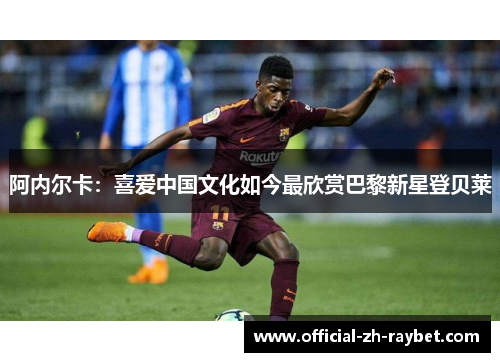 阿内尔卡:喜爱中国文化如今最欣赏巴黎新星登贝莱 阿内尔卡:喜爱中国文化如今最欣赏巴黎新星登贝莱