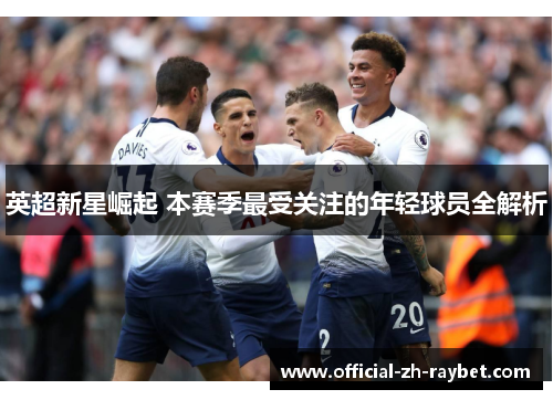 英超新星崛起 本赛季最受关注的年轻球员全解析