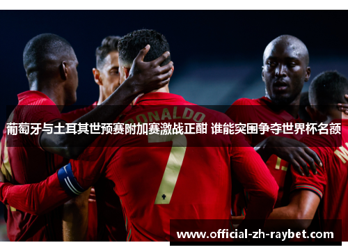 葡萄牙与土耳其世预赛附加赛激战正酣 谁能突围争夺世界杯名额