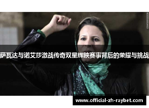 萨瓦达与诺艾莎激战传奇双星辉映赛事背后的荣耀与挑战