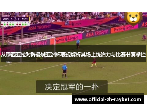 从穆西亚拉对阵曼城亚洲杯表现解析其场上统治力与比赛节奏掌控