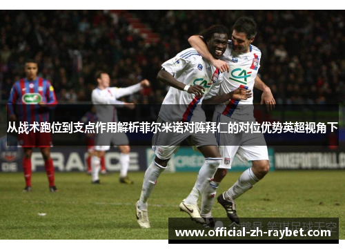 从战术跑位到支点作用解析菲尔米诺对阵拜仁的对位优势英超视角下