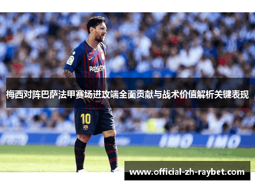 梅西对阵巴萨法甲赛场进攻端全面贡献与战术价值解析关键表现 梅西对阵巴萨法甲赛场进攻端全面贡献与战术价值解析关键表现