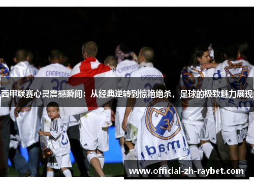 西甲联赛心灵震撼瞬间：从经典逆转到惊艳绝杀，足球的极致魅力展现