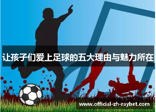 让孩子们爱上足球的五大理由与魅力所在 让孩子们爱上足球的五大理由与魅力所在