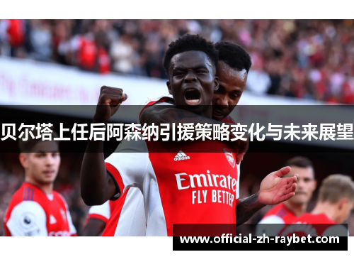 贝尔塔上任后阿森纳引援策略变化与未来展望 贝尔塔上任后阿森纳引援策略变化与未来展望