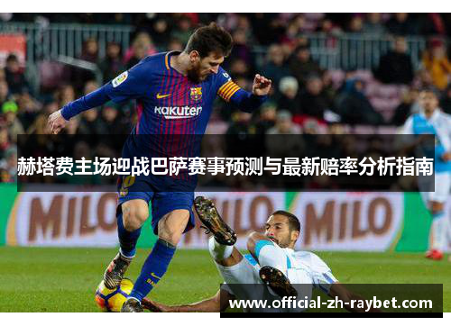 赫塔费主场迎战巴萨赛事预测与最新赔率分析指南 赫塔费主场迎战巴萨赛事预测与最新赔率分析指南