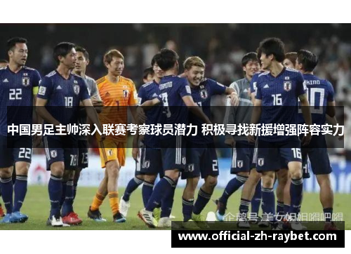 中国男足主帅深入联赛考察球员潜力 积极寻找新援增强阵容实力 中国男足主帅深入联赛考察球员潜力 积极寻找新援增强阵容实力