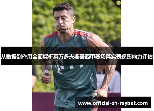 从数据到作用全面解析莱万多夫斯基西甲赛场真实表现影响力评估 从数据到作用全面解析莱万多夫斯基西甲赛场真实表现影响力评估