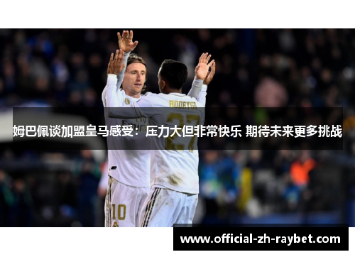 姆巴佩谈加盟皇马感受:压力大但非常快乐 期待未来更多挑战 姆巴佩谈加盟皇马感受:压力大但非常快乐 期待未来更多挑战