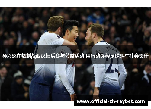 孙兴慜在热刺战西汉姆后参与公益活动 用行动诠释足球明星社会责任