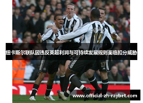 纽卡斯尔联队因违反英超利润与可持续发展规则面临扣分威胁