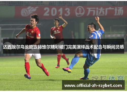 达西埃尔乌龙助攻赫维尔精彩破门完美演绎战术配合与瞬间灵感