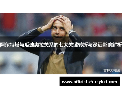 阿尔特塔与瓜迪奥拉关系的七大关键转折与深远影响解析