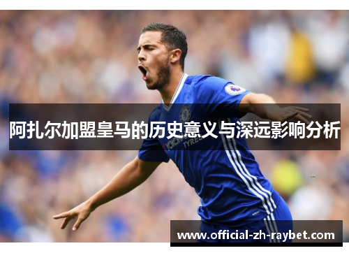 阿扎尔加盟皇马的历史意义与深远影响分析 阿扎尔加盟皇马的历史意义与深远影响分析