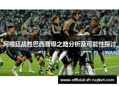 阿根廷战胜巴西晋级之路分析及可能性探讨