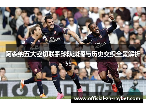 阿森纳五大密切联系球队渊源与历史交织全景解析