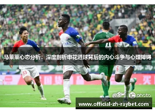 马莱莱心态分析:深度剖析申花进球背后的内心斗争与心理障碍 马莱莱心态分析:深度剖析申花进球背后的内心斗争与心理障碍